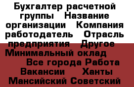 Бухгалтер расчетной группы › Название организации ­ Компания-работодатель › Отрасль предприятия ­ Другое › Минимальный оклад ­ 27 000 - Все города Работа » Вакансии   . Ханты-Мансийский,Советский г.